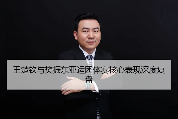 王楚钦与樊振东亚运团体赛核心表现深度复盘